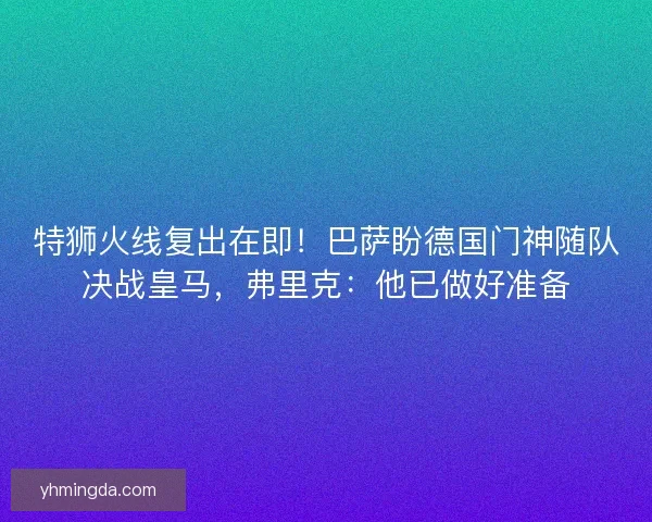 特狮火线复出在即！巴萨盼德国门神随队决战皇马，弗里克：他已做好准备