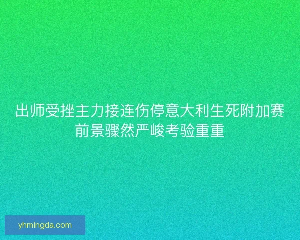 出师受挫主力接连伤停意大利生死附加赛前景骤然严峻考验重重