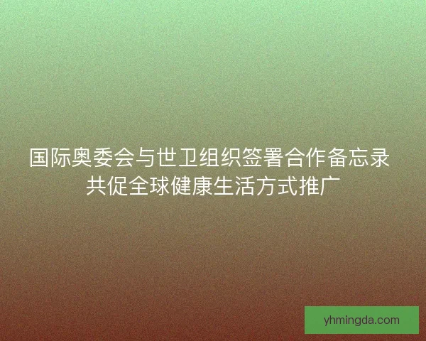 国际奥委会与世卫组织签署合作备忘录 共促全球健康生活方式推广