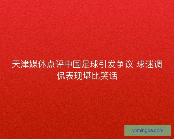 天津媒体点评中国足球引发争议 球迷调侃表现堪比笑话