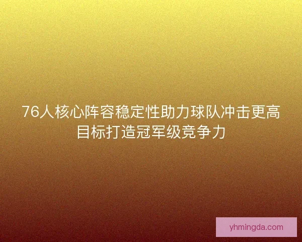 76人核心阵容稳定性助力球队冲击更高目标打造冠军级竞争力