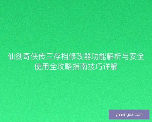 仙剑奇侠传三存档修改器功能解析与安全使用全攻略指南技巧详解