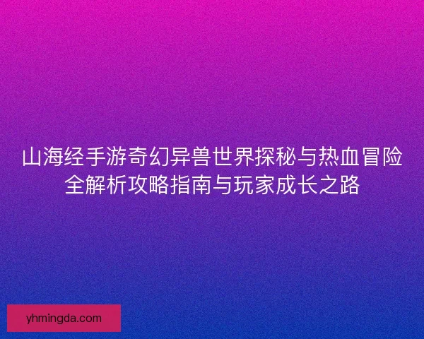 山海经手游奇幻异兽世界探秘与热血冒险全解析攻略指南与玩家成长之路